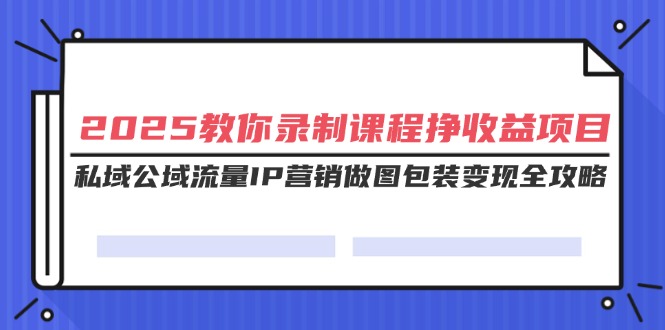（14486期）2025教你录制课程挣收益项目，私域公域流量IP营销做图包装变现全攻略-潜行者