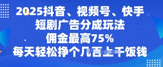 2025抖音、视频号、快手短剧广告分成玩法，佣金最高75%，每天轻松挣个几张饭钱-潜行者