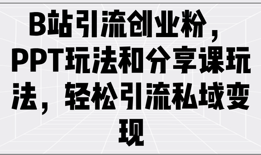 （14422期）B站引流创业粉，PPT玩法和分享课玩法，轻松引流私域变现-潜行者