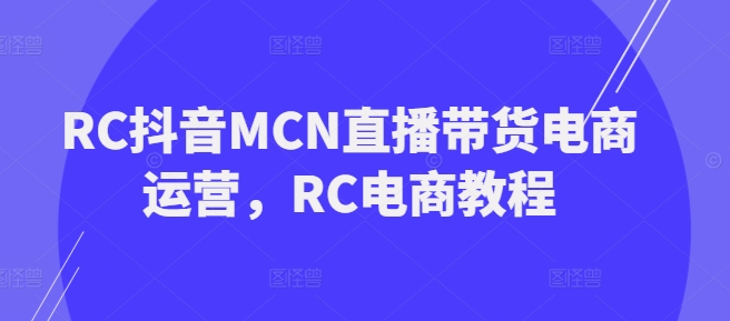 RC抖音MCN直播带货电商运营，RC电商教程-潜行者