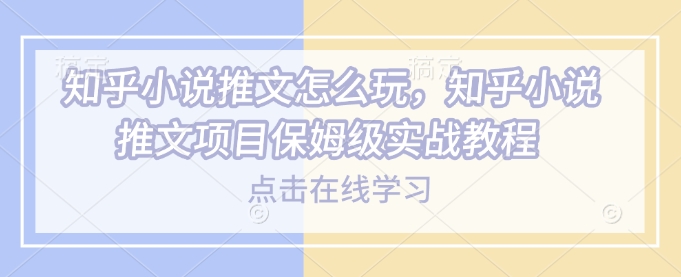 知乎小说推文怎么玩，知乎小说推文项目保姆级实战教程-潜行者