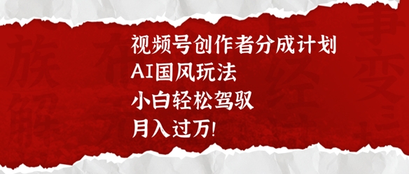 视频号创作者分成计划，AI国风玩法，小白轻松驾驭，月入过W-潜行者