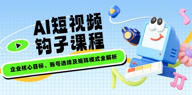 （14266期）AI短视频钩子课程，企业核心目标、账号选择及矩阵模式全解析-潜行者