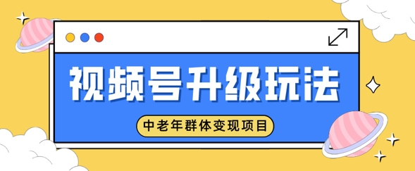 视频号升级玩法，中老年群体变现项目，一部手机即可操作，简单易上手-潜行者