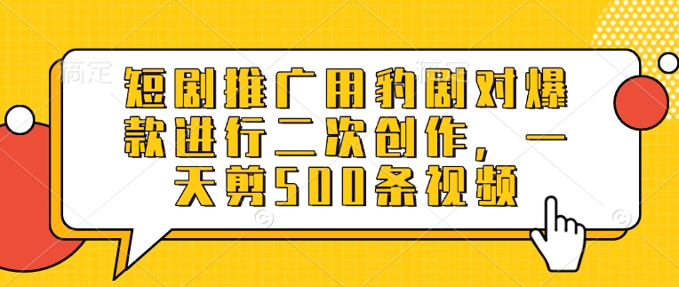 短剧推广用豹剧对爆款进行二次创作，一天剪500条视频-潜行者