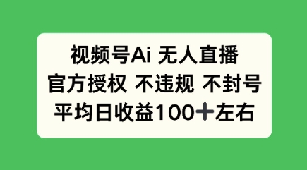 视频号AI无人直播，官方特定授权 不违规 不封号，平均日收益100+-潜行者
