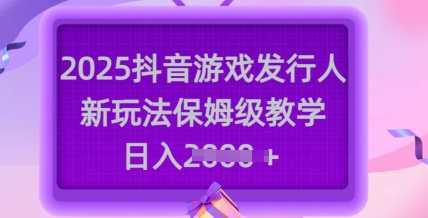 2025抖音游戏发行人新玩法，保姆级教学，日入多张-潜行者