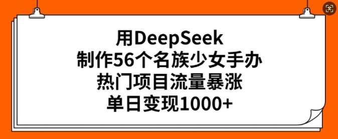 用DeepSeek制作56个名族少女手办，热门项目流量暴涨，单日变现多张-潜行者