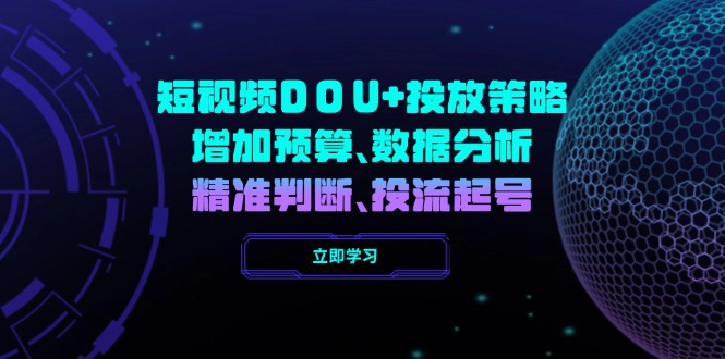 （14288期）短视频DOU+投放策略，增加预算、数据分析、精准判断，投流起号-潜行者