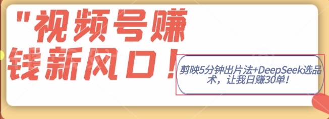 视频号挣钱新风口，剪映5分钟出片法+DeepSeek选品术，让我日出30单-潜行者