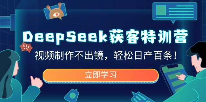 （14461期）DeepSeek获客特训营，视频制作不出镜，轻松日产百条！-潜行者