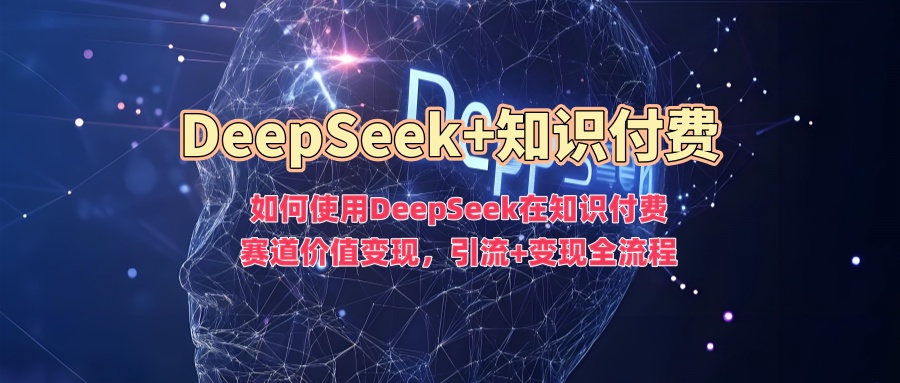 如何使用DeepSeek在知识付费赛道价值变现，引流+变现全流程-潜行者