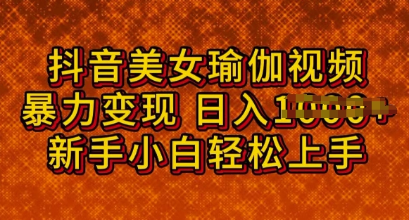 抖音美女瑜伽教程，轻松过原创，多种暴力变现方式，日入多张-潜行者