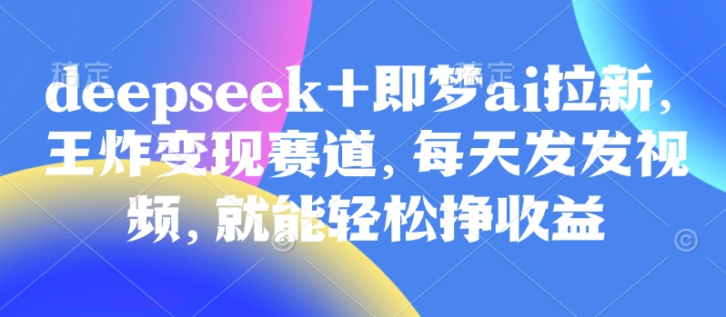 原客单价998的deepseek+即梦ai拉新，王炸变现赛道，每天发发视频，就能轻松挣收益-潜行者