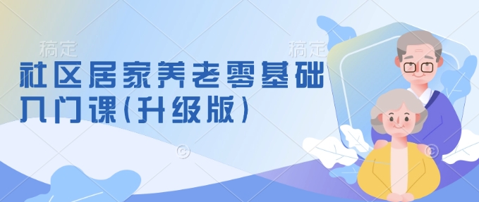 社区居家养老零基础入门课(升级版)了解新手做养老的可行模式，掌握养老项目的筹备方法-潜行者
