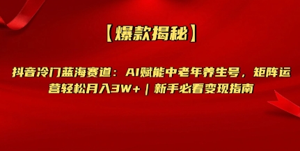 【爆款揭秘】抖音冷门蓝海赛道：AI赋能中老年养生号，矩阵运营轻松月入过W+新手必看变现指南-潜行者