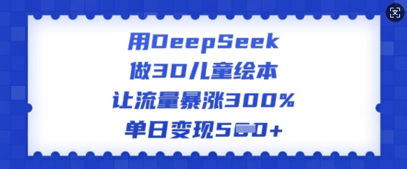 用DeepSeek做3D儿童绘本，让流量暴涨300%，单日变现多张-潜行者