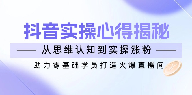 （14344期）抖音实战心得揭秘，从思维认知到实操涨粉，助力零基础学员打造火爆直播间-潜行者