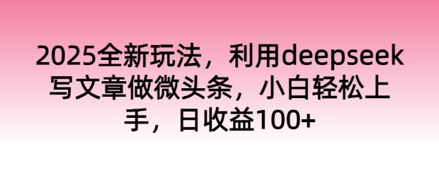 2025全新玩法，利用deepseek写文章做微头条，小白轻松上手，日收益100+-潜行者