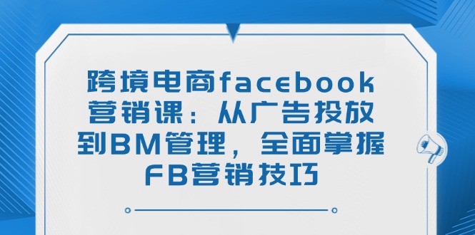 （14314期）跨境电商facebook营销课：从广告投放到BM管理，全面掌握FB营销技巧-潜行者