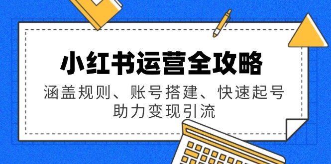 （14196期）小红书运营全攻略：涵盖规则、账号搭建、快速起号，助力变现引流-潜行者