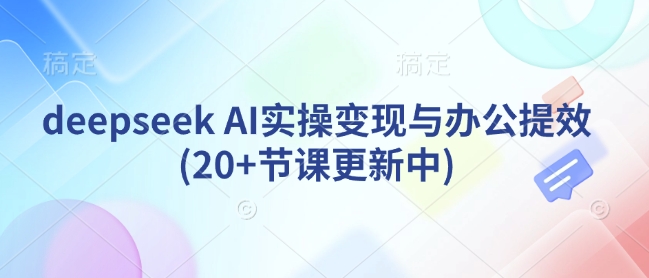 deepseek AI实操变现与办公提效(20+节课更新中)-潜行者