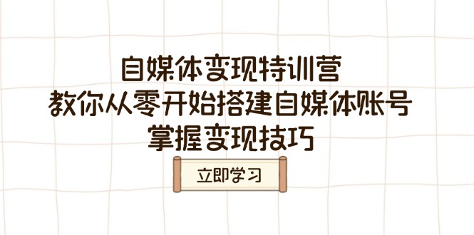 （14419期）自媒体变现特训营，教你从零开始搭建自媒体账号，掌握变现技巧-潜行者