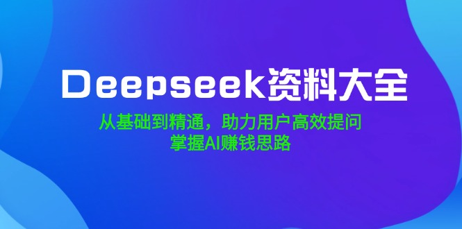 （14331期）Deepseek资料大全，从基础到精通，助力用户高效提问，掌握AI赚钱思路-潜行者