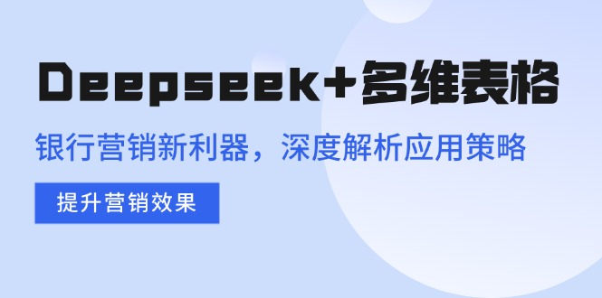 （14280期）Deepseek+多维表格，银行营销新利器，深度解析应用策略，提升营销效果-潜行者