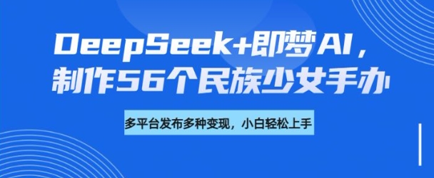 DeepSeek+即梦AI，制作56个民族少女手办，附详细教程+变现方向-潜行者