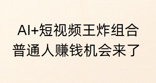 AI+短视频王炸组合，普通人挣钱机会来了-潜行者