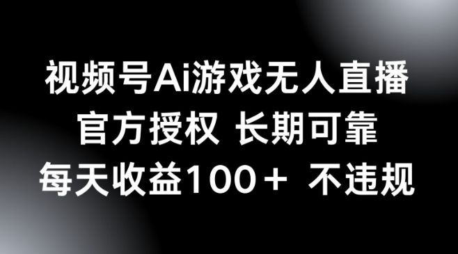 视频号AI游戏无人直播，官方授权 长期可靠，每天收益100+不违规-潜行者