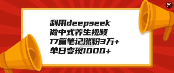 利用deepseek做中式养生视频，17篇笔记涨粉3万+，单日变现1k-潜行者