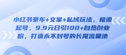 小红书豪车+文案+私域玩法，极速起号，9.9元日引100+自热创业粉，打造永不封号的长尾流量池-潜行者