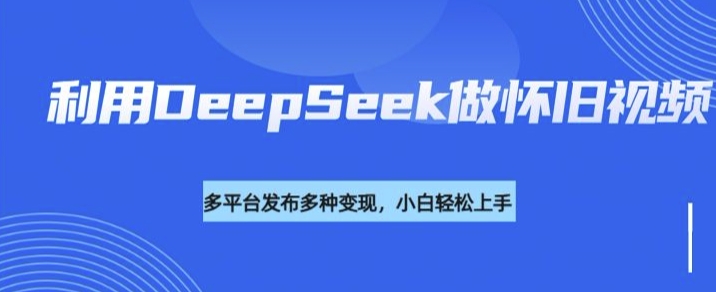 利用DeepSeek做怀旧视频，流量号多渠道变现能力强-潜行者