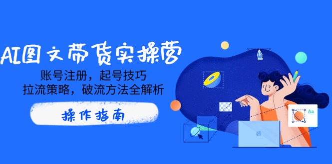 （14533期）AI图文带货实操营，账号注册，起号技巧，拉流策略，破流方法全解析-潜行者