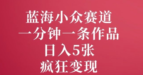 蓝海小众赛道，一分钟一条作品，日入5张，疯狂变现-潜行者
