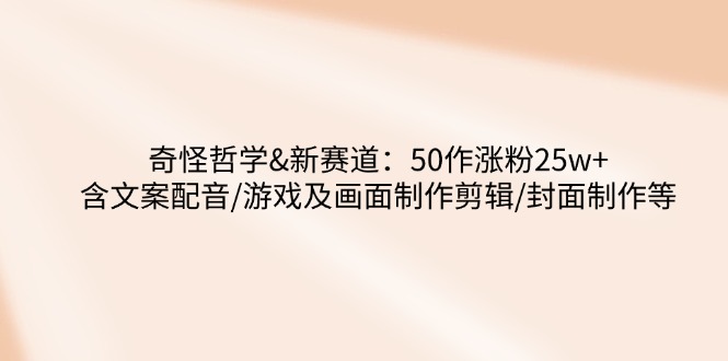 （14480期）奇怪哲学-新赛道：50作涨粉25w+含文案配音/游戏及画面制作剪辑/封面制作等-潜行者