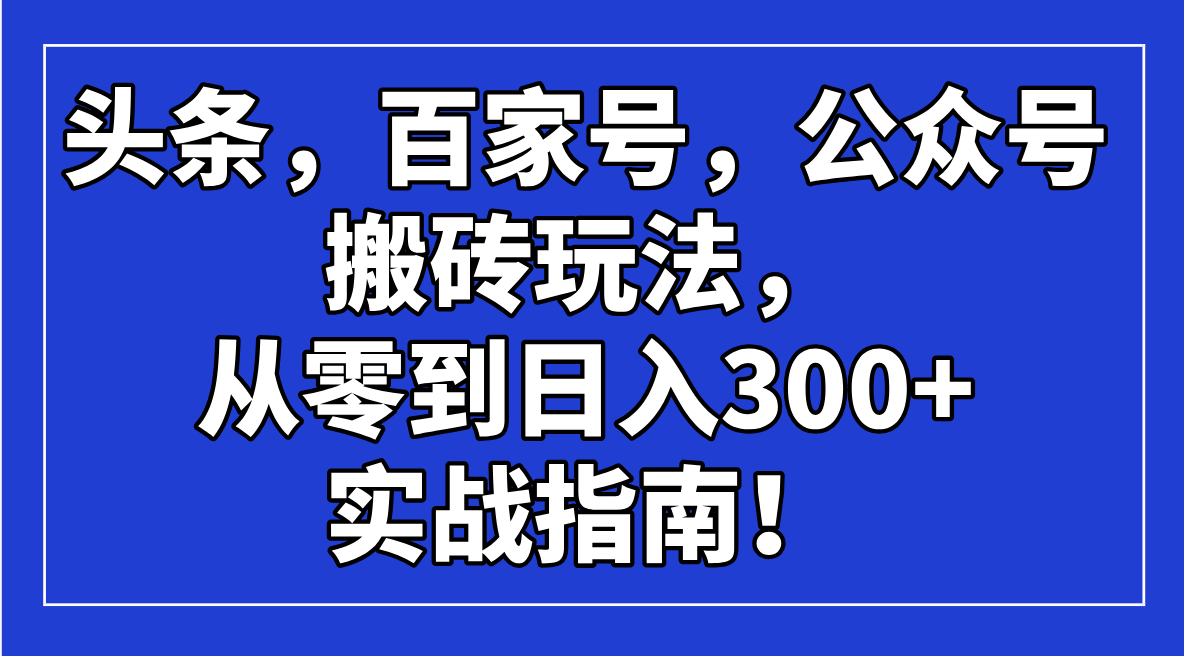 （14405期）头条，百家号，公众号搬砖玩法，从零到日入300+的实战指南！-潜行者