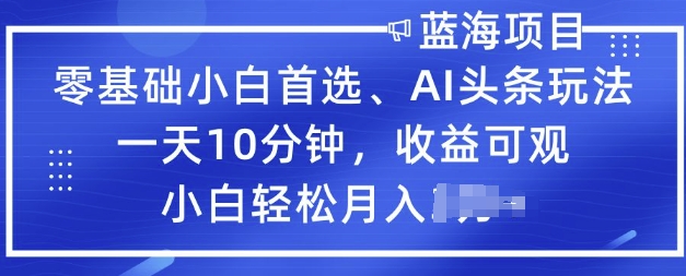 零基础小白首选，AI头条玩法，一天10分钟，收益可观，小白轻松月入过W-潜行者