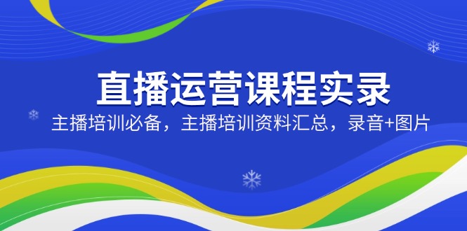 （14388期）直播运营课程实录：主播培训必备，主播培训资料汇总，录音+图片-潜行者