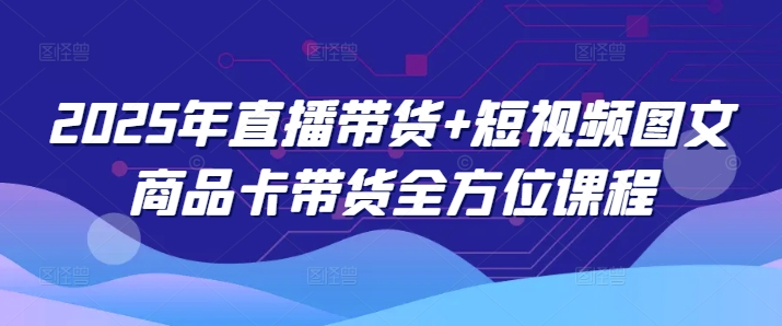 2025年直播带货+短视频图文商品卡带货全方位课程-潜行者