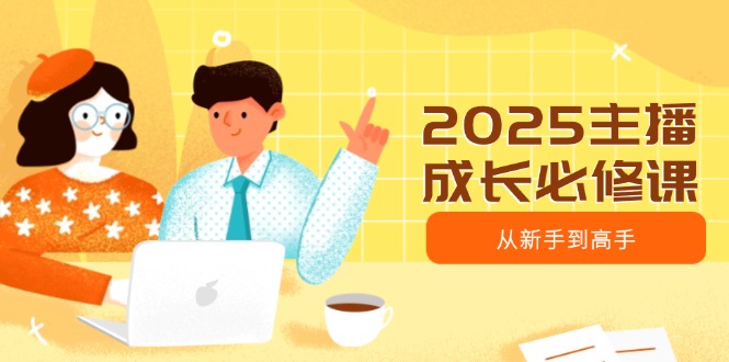 （14510期）2025主播成长必修课，主播从新手到高手，涵盖趋势、定位、能力构建等-潜行者