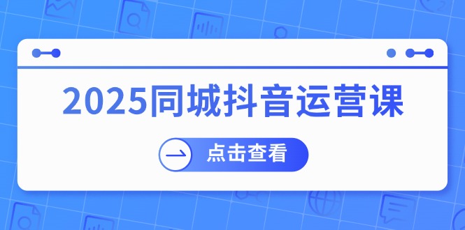 （14286期）2025同城抖音运营课：涵盖实体店盈利，团购好处，助商家获取流量-潜行者