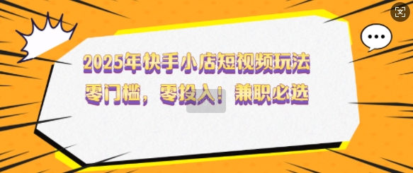 2025年快手小店短视频玩法，零门槛，零投入，兼职必选【揭秘】-潜行者