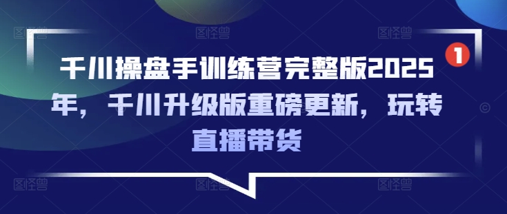 千川操盘手训练营完整版2025年，千川升级版重磅更新，玩转直播带货-潜行者