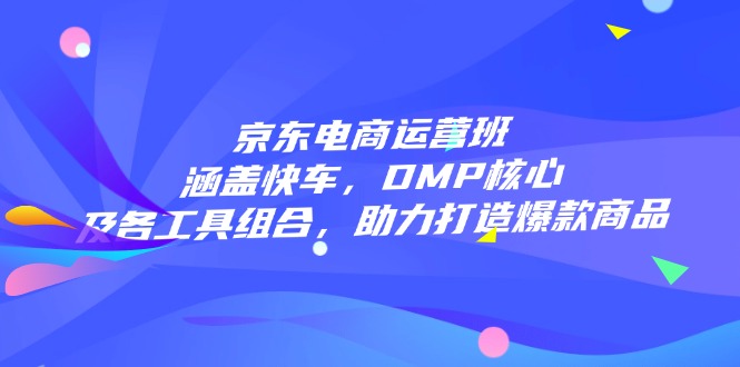 （14131期）京东电商运营班：涵盖快车，DMP核心及各工具组合，助力打造爆款商品-潜行者