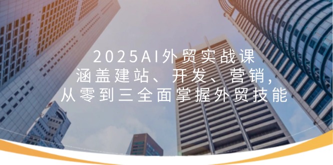 （14135期）2025AI外贸实战课：涵盖建站、开发、营销, 从零到三全面掌握外贸技能-潜行者