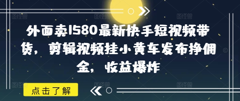 外面卖1580最新快手短视频带货，剪辑视频挂小黄车发布挣佣金，收益爆炸-潜行者