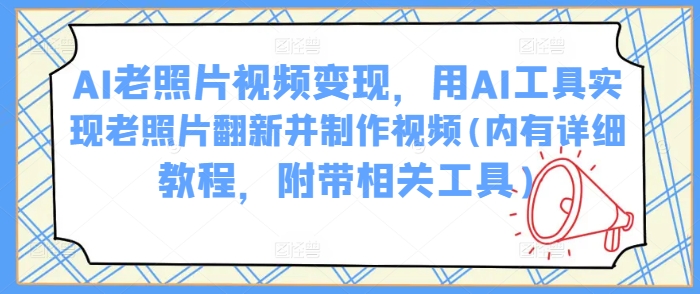 AI老照片视频变现，用AI工具实现老照片翻新并制作视频(内有详细教程，附带相关工具)-潜行者
